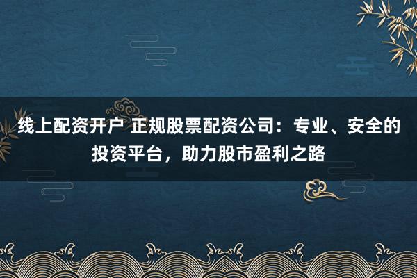 線(xiàn)上配資開(kāi)戶(hù) 正規(guī)股票配資公司：專(zhuān)業(yè)、安全的投資平臺(tái)，助力股市盈利之路