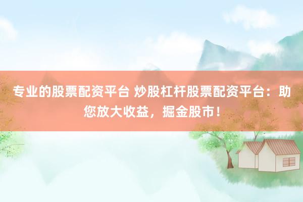 專(zhuān)業(yè)的股票配資平臺(tái) 炒股杠桿股票配資平臺(tái)：助您放大收益，掘金股市！