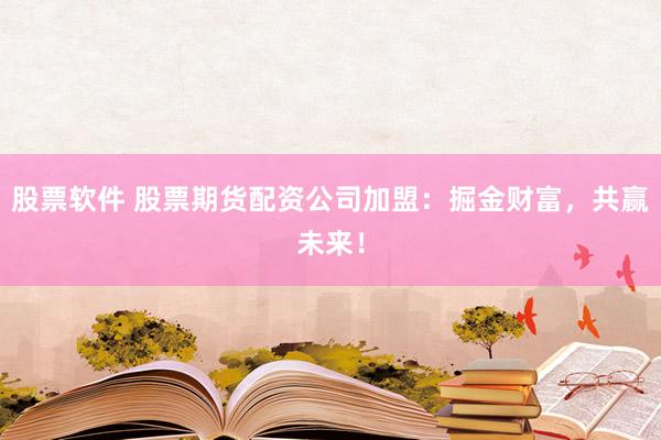 股票軟件 股票期貨配資公司加盟：掘金財(cái)富，共贏(yíng)未來(lái)！