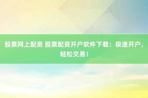 股票網(wǎng)上配資 股票配資開(kāi)戶(hù)軟件下載：極速開(kāi)戶(hù)，輕松交易！