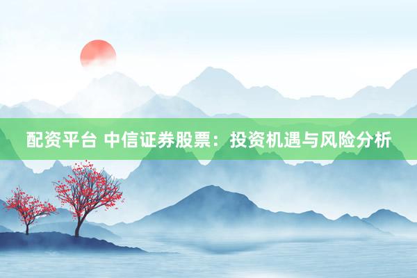 配資平臺(tái) 中信證券股票：投資機(jī)遇與風(fēng)險(xiǎn)分析