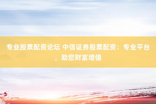 專(zhuān)業(yè)股票配資論壇 中信證券股票配資：專(zhuān)業(yè)平臺(tái)，助您財(cái)富增值