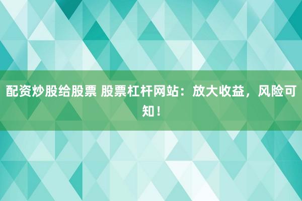 配資炒股給股票 股票杠桿網(wǎng)站：放大收益，風(fēng)險可知！