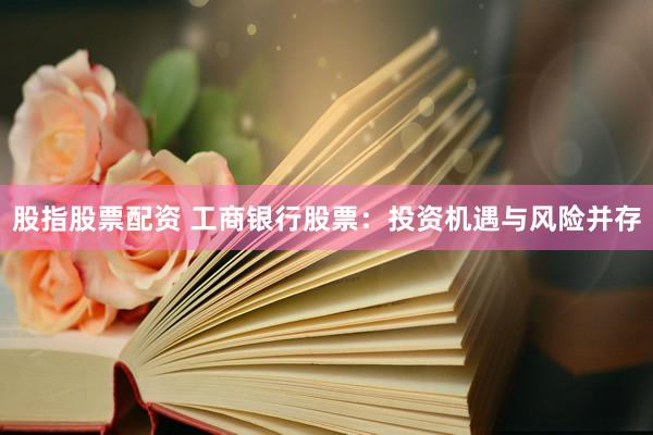 股指股票配資 工商銀行股票：投資機遇與風(fēng)險并存
