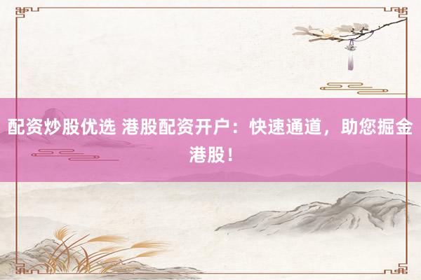 配資炒股優(yōu)選 港股配資開戶：快速通道，助您掘金港股！