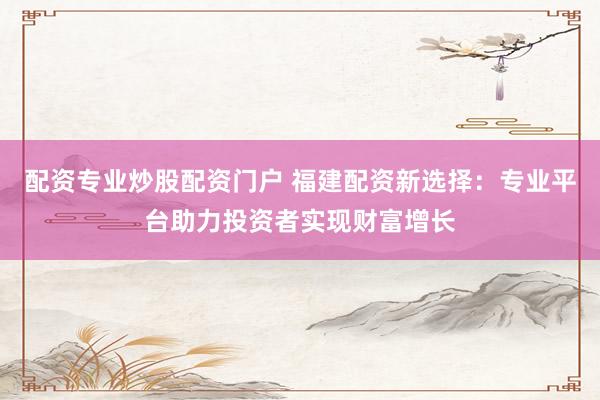 配資專業(yè)炒股配資門戶 福建配資新選擇：專業(yè)平臺助力投資者實(shí)現(xiàn)財(cái)富增長
