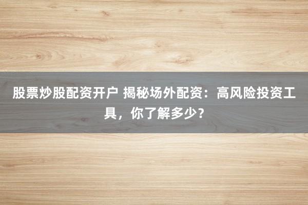 股票炒股配資開戶 揭秘場外配資：高風(fēng)險(xiǎn)投資工具，你了解多少？