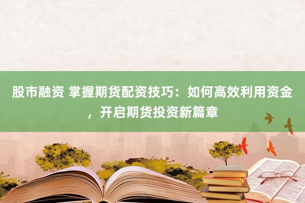 股市融資 掌握期貨配資技巧：如何高效利用資金，開啟期貨投資新篇章
