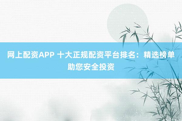 網(wǎng)上配資APP 十大正規(guī)配資平臺排名：精選榜單助您安全投資