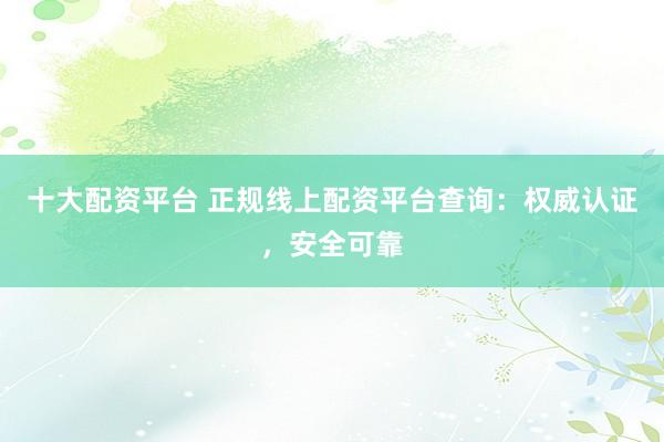 十大配資平臺 正規(guī)線上配資平臺查詢：權(quán)威認(rèn)證，安全可靠