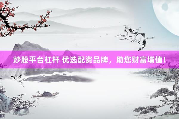 炒股平臺杠桿 優(yōu)選配資品牌，助您財(cái)富增值！