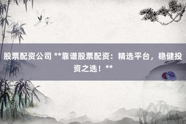 股票配資公司 **靠譜股票配資：精選平臺(tái)，穩(wěn)健投資之選！**