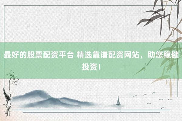 最好的股票配資平臺 精選靠譜配資網(wǎng)站，助您穩(wěn)健投資！