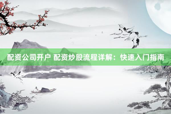 配資公司開戶 配資炒股流程詳解：快速入門指南