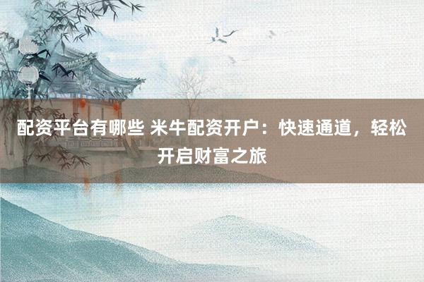 配資平臺(tái)有哪些 米牛配資開戶：快速通道，輕松開啟財(cái)富之旅
