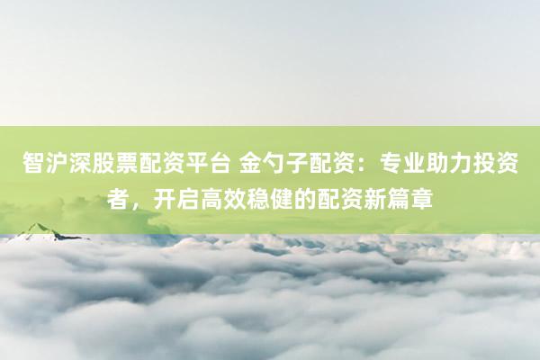 智滬深股票配資平臺(tái) 金勺子配資：專業(yè)助力投資者，開啟高效穩(wěn)健的配資新篇章