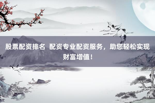 股票配資排名  配資專業(yè)配資服務(wù)，助您輕松實(shí)現(xiàn)財富增值！
