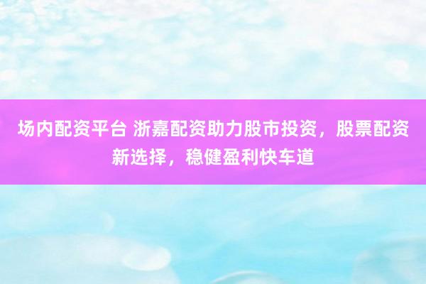 場(chǎng)內(nèi)配資平臺(tái) 浙嘉配資助力股市投資，股票配資新選擇，穩(wěn)健盈利快車道