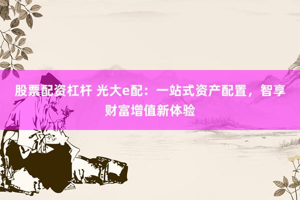 股票配資杠桿 光大e配：一站式資產(chǎn)配置，智享財富增值新體驗
