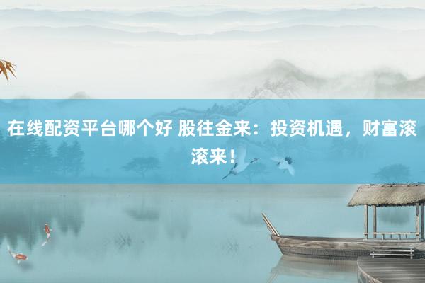 在線配資平臺(tái)哪個(gè)好 股往金來：投資機(jī)遇，財(cái)富滾滾來！
