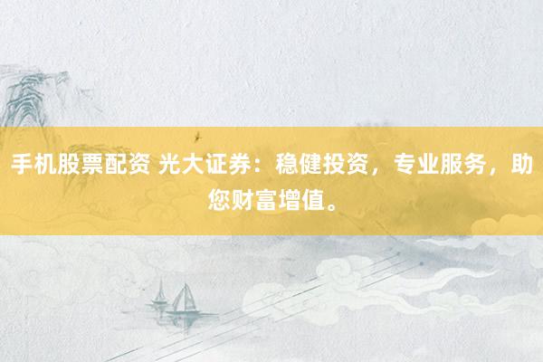 手機(jī)股票配資 光大證券：穩(wěn)健投資，專業(yè)服務(wù)，助您財(cái)富增值。