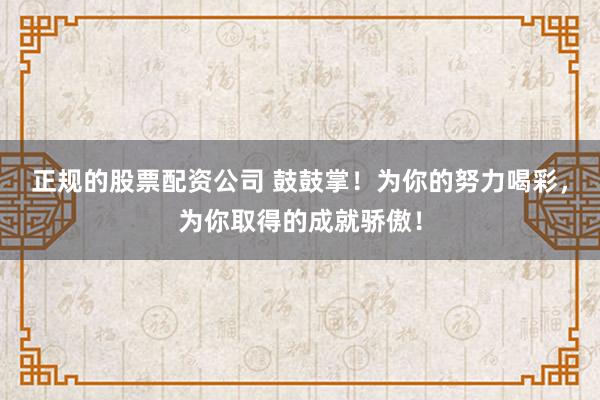 正規(guī)的股票配資公司 鼓鼓掌！為你的努力喝彩，為你取得的成就驕傲！