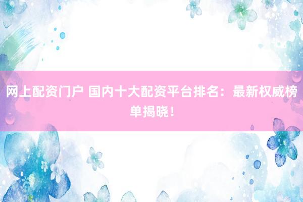 網(wǎng)上配資門戶 國內(nèi)十大配資平臺排名：最新權(quán)威榜單揭曉！