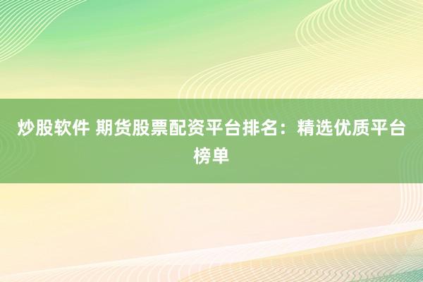 炒股軟件 期貨股票配資平臺排名：精選優(yōu)質平臺榜單