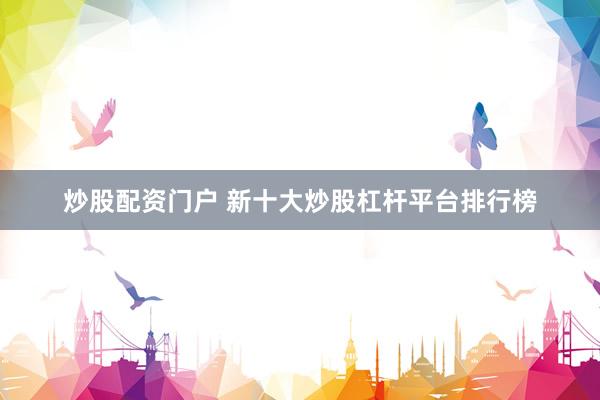 炒股配資門戶 新十大炒股杠桿平臺排行榜