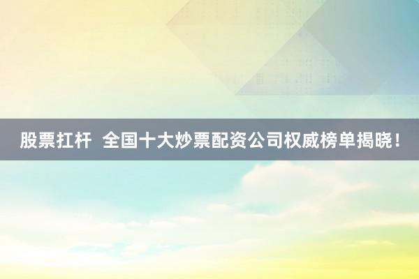 股票扛桿  全國十大炒票配資公司權(quán)威榜單揭曉！