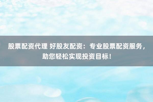 股票配資代理 好股友配資：專業(yè)股票配資服務(wù)，助您輕松實(shí)現(xiàn)投資目標(biāo)！