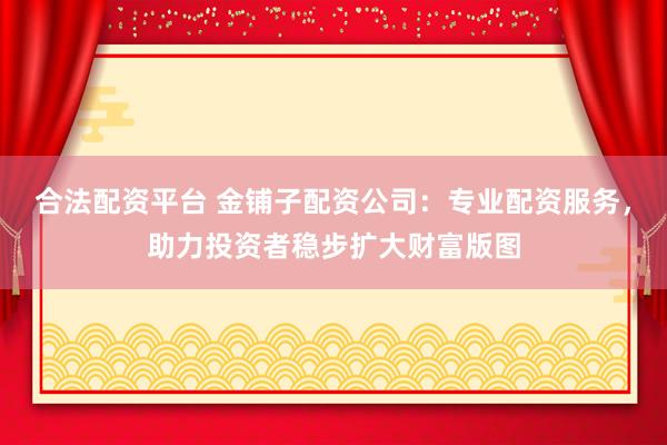 合法配資平臺(tái) 金鋪?zhàn)优滟Y公司：專業(yè)配資服務(wù)，助力投資者穩(wěn)步擴(kuò)大財(cái)富版圖