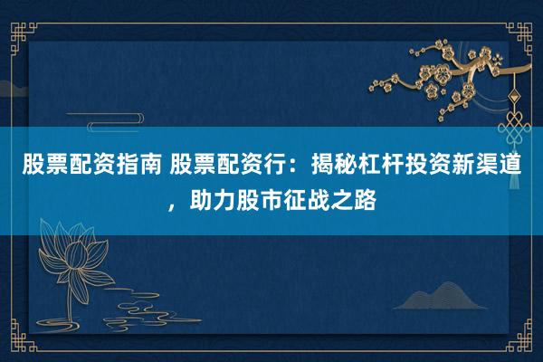 股票配資指南 股票配資行：揭秘杠桿投資新渠道，助力股市征戰(zhàn)之路