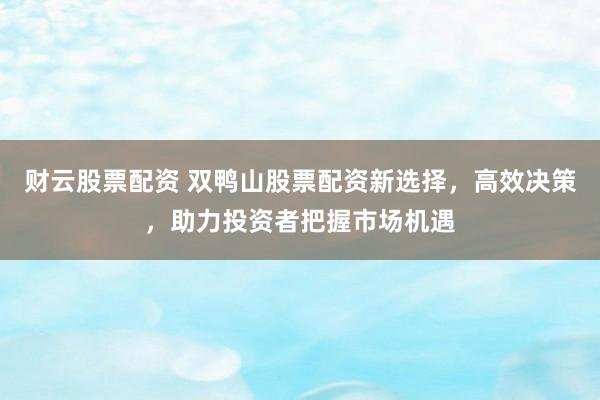 財云股票配資 雙鴨山股票配資新選擇，高效決策，助力投資者把握市場機遇