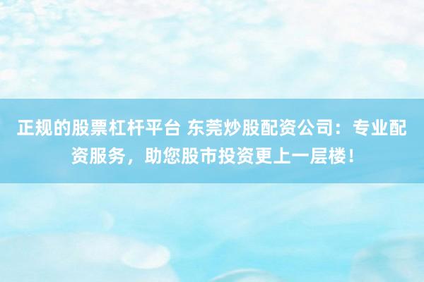 正規(guī)的股票杠桿平臺(tái) 東莞炒股配資公司：專業(yè)配資服務(wù)，助您股市投資更上一層樓！