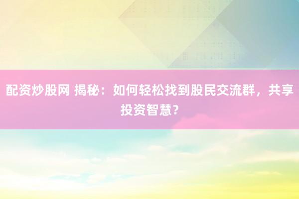 配資炒股網(wǎng) 揭秘：如何輕松找到股民交流群，共享投資智慧？
