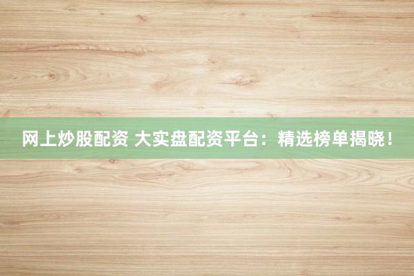 網(wǎng)上炒股配資 大實(shí)盤(pán)配資平臺(tái)：精選榜單揭曉！