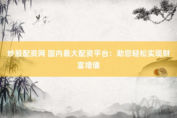 炒股配資網(wǎng) 國內(nèi)最大配資平臺：助您輕松實現(xiàn)財富增值