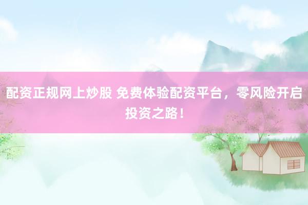 配資正規(guī)網(wǎng)上炒股 免費(fèi)體驗(yàn)配資平臺(tái)，零風(fēng)險(xiǎn)開啟投資之路！