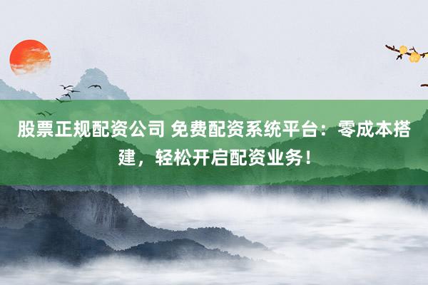 股票正規(guī)配資公司 免費配資系統(tǒng)平臺：零成本搭建，輕松開啟配資業(yè)務！