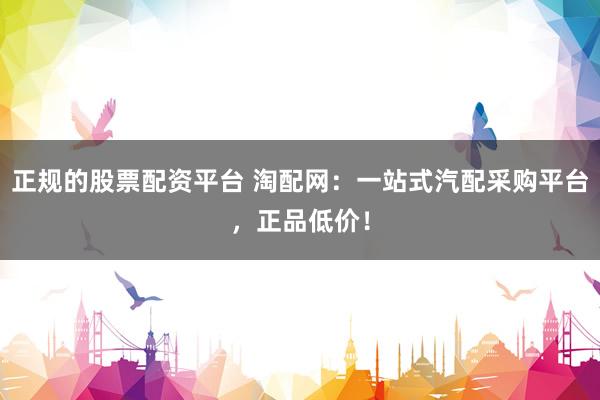 正規(guī)的股票配資平臺(tái) 淘配網(wǎng)：一站式汽配采購平臺(tái)，正品低價(jià)！