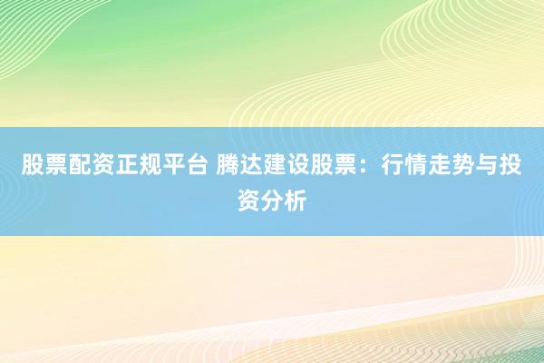 股票配資正規(guī)平臺(tái) 騰達(dá)建設(shè)股票：行情走勢(shì)與投資分析