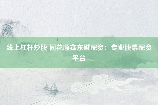線上杠桿炒股 同花順鑫東財配資：專業(yè)股票配資平臺