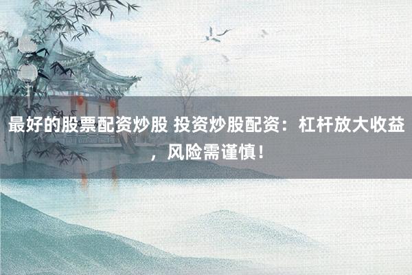 最好的股票配資炒股 投資炒股配資：杠桿放大收益，風(fēng)險需謹(jǐn)慎！