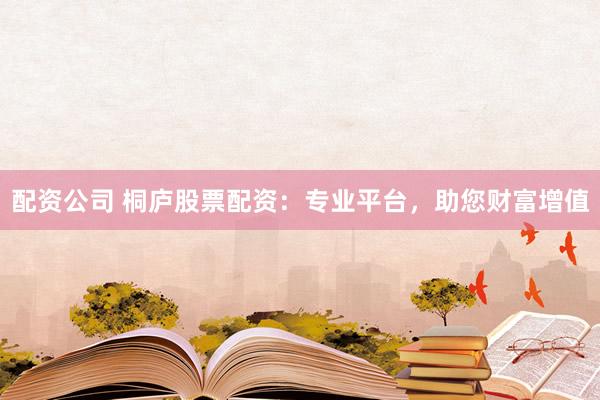配資公司 桐廬股票配資：專(zhuān)業(yè)平臺(tái)，助您財(cái)富增值
