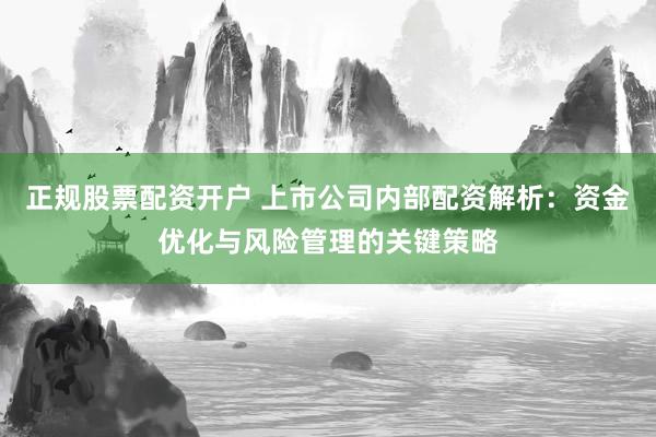 正規(guī)股票配資開戶 上市公司內(nèi)部配資解析：資金優(yōu)化與風險管理的關(guān)鍵策略