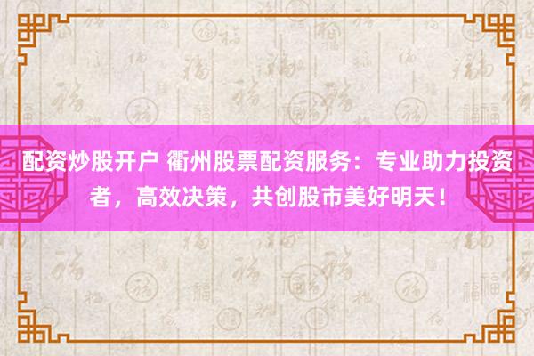 配資炒股開戶 衢州股票配資服務：專業(yè)助力投資者，高效決策，共創(chuàng)股市美好明天！