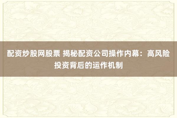 配資炒股網(wǎng)股票 揭秘配資公司操作內(nèi)幕：高風(fēng)險投資背后的運作機制