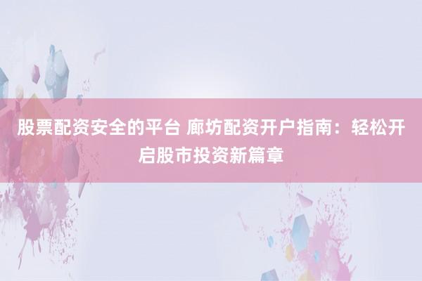 股票配資安全的平臺(tái) 廊坊配資開戶指南：輕松開啟股市投資新篇章