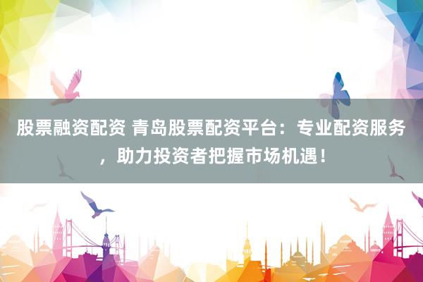 股票融資配資 青島股票配資平臺(tái)：專業(yè)配資服務(wù)，助力投資者把握市場(chǎng)機(jī)遇！
